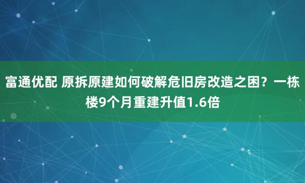 富通优配 原拆原建如何破解危旧房改造之困？一栋楼9个月重建升值1.6倍